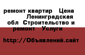 ремонт квартир › Цена ­ 1 000 - Ленинградская обл. Строительство и ремонт » Услуги   